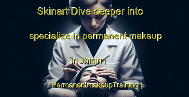 Skinart Dive deeper into specialize in permanent makeup in Jhinjri | PermanentmakeupTraining | PermanentmakeupClasses | SkinartTraining-India